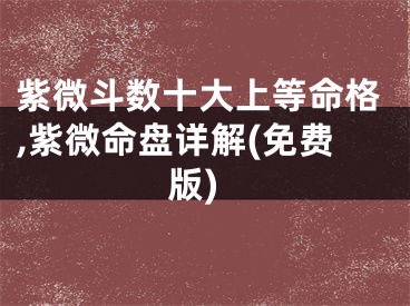 紫微斗数十大上等命格,紫微命盘详解(免费版)
