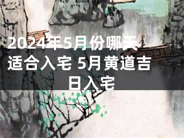 2024年5月份哪天适合入宅 5月黄道吉日入宅