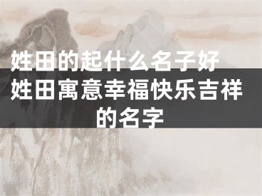 姓田的起什么名子好 姓田寓意幸福快乐吉祥的名字
