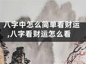 八字中怎么简单看财运,八字看财运怎么看