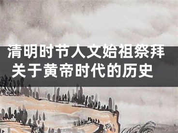 清明时节人文始祖祭拜 关于黄帝时代的历史