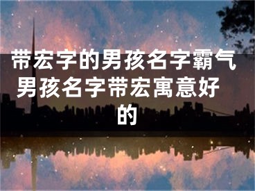 带宏字的男孩名字霸气 男孩名字带宏寓意好的
