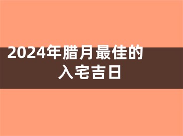 2024年腊月最佳的入宅吉日