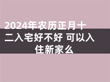 2024年农历正月十二入宅好不好 可以入住新家么