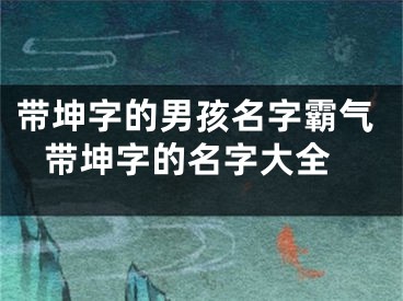 带坤字的男孩名字霸气 带坤字的名字大全