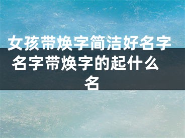 女孩带焕字简洁好名字 名字带焕字的起什么名