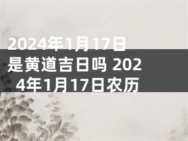 2024年1月17日是黄道吉日吗 2024年1月17日农历