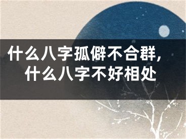 什么八字孤僻不合群,什么八字不好相处