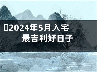 ​2024年5月入宅最吉利好日子