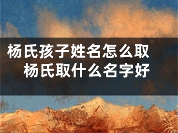 杨氏孩子姓名怎么取 杨氏取什么名字好