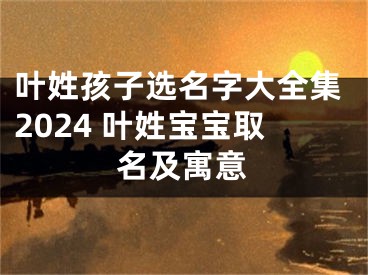 叶姓孩子选名字大全集2024 叶姓宝宝取名及寓意