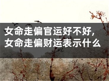 女命走偏官运好不好,女命走偏财运表示什么