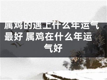 属鸡的遇上什么年运气最好 属鸡在什么年运气好