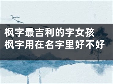 枫字最吉利的字女孩 枫字用在名字里好不好