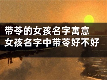 带苓的女孩名字寓意 女孩名字中带苓好不好