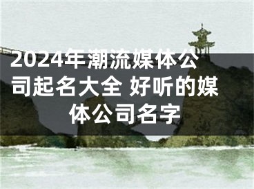 2024年潮流媒体公司起名大全 好听的媒体公司名字