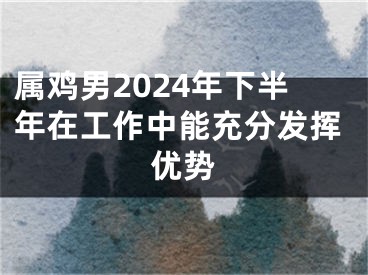 属鸡男2024年下半年在工作中能充分发挥优势