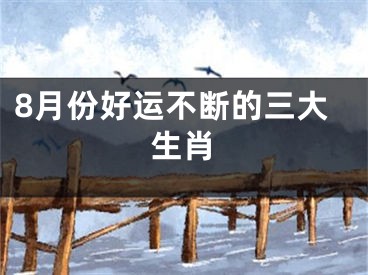 8月份好运不断的三大生肖