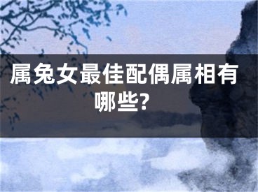 属兔女最佳配偶属相有哪些?