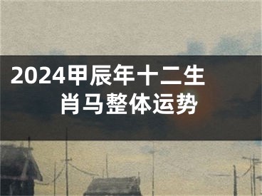 2024甲辰年十二生肖马整体运势