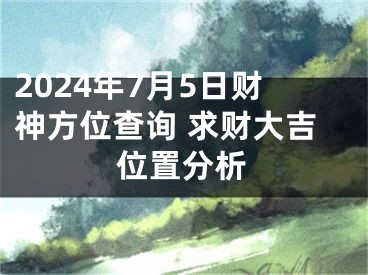 2024年7月5日财神方位查询 求财大吉位置分析