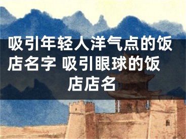 吸引年轻人洋气点的饭店名字 吸引眼球的饭店店名