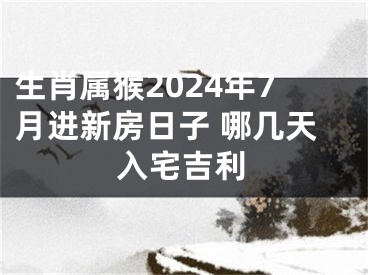 生肖属猴2024年7月进新房日子 哪几天入宅吉利