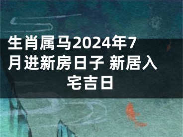 生肖属马2024年7月进新房日子 新居入宅吉日
