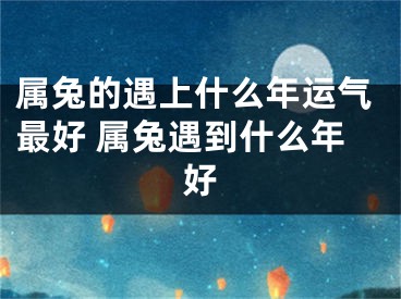 属兔的遇上什么年运气最好 属兔遇到什么年好