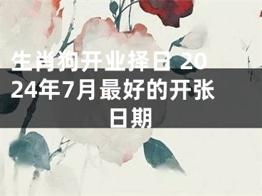 生肖狗开业择日 2024年7月最好的开张日期