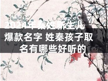 2024年秦姓新生儿爆款名字 姓秦孩子取名有哪些好听的