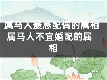 属马人最忌配偶的属相 属马人不宜婚配的属相