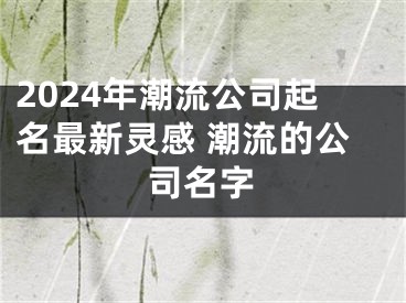 2024年潮流公司起名最新灵感 潮流的公司名字