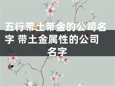 五行带土带金的公司名字 带土金属性的公司名字