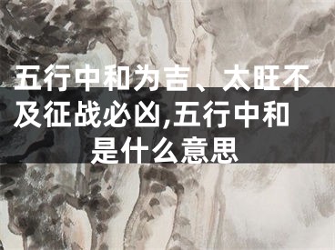 五行中和为吉、太旺不及征战必凶,五行中和是什么意思