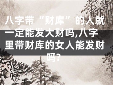 八字带“财库”的人就一定能发大财吗,八字里带财库的女人能发财吗?