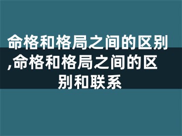 命格和格局之间的区别,命格和格局之间的区别和联系