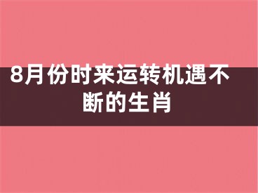 8月份时来运转机遇不断的生肖