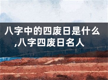 八字中的四废日是什么,八字四废日名人