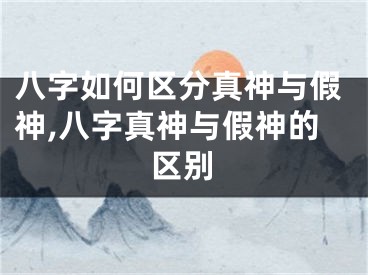 八字如何区分真神与假神,八字真神与假神的区别