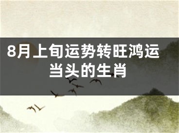 8月上旬运势转旺鸿运当头的生肖