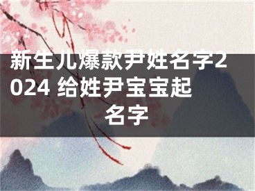 新生儿爆款尹姓名字2024 给姓尹宝宝起名字