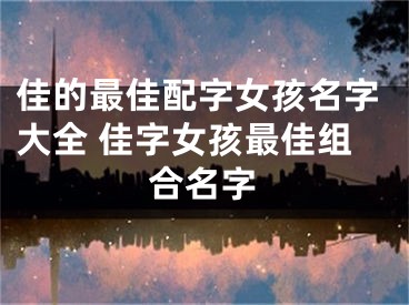 佳的最佳配字女孩名字大全 佳字女孩最佳组合名字