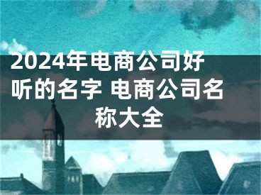 2024年电商公司好听的名字 电商公司名称大全