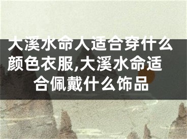 大溪水命人适合穿什么颜色衣服,大溪水命适合佩戴什么饰品