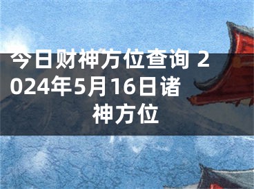 今日财神方位查询 2024年5月16日诸神方位
