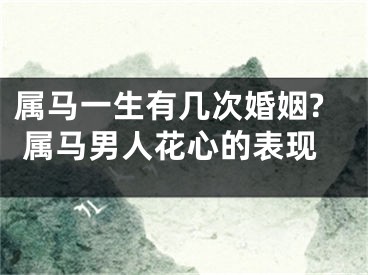 属马一生有几次婚姻? 属马男人花心的表现