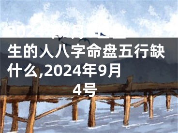 2024年9月6日出生的人八字命盘五行缺什么,2024年9月4号