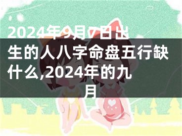 2024年9月7日出生的人八字命盘五行缺什么,2024年的九月