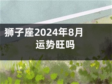 狮子座2024年8月运势旺吗